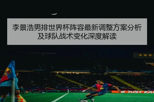 李景浩男排世界杯阵容最新调整方案分析及球队战术变化深度解读