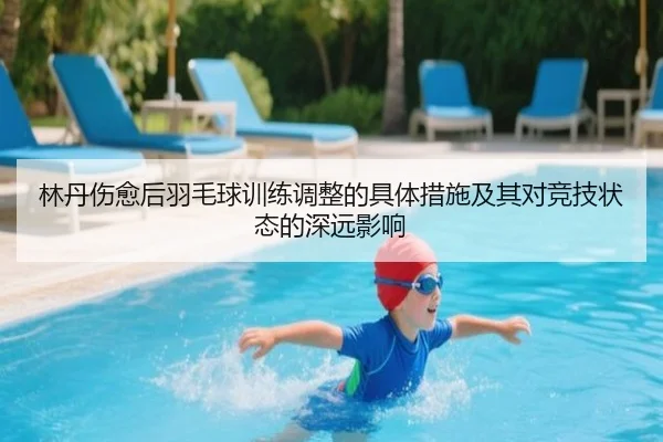 林丹伤愈后羽毛球训练调整的具体措施及其对竞技状态的深远影响