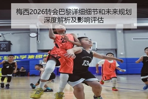 梅西2026转会巴黎详细细节和未来规划深度解析及影响评估