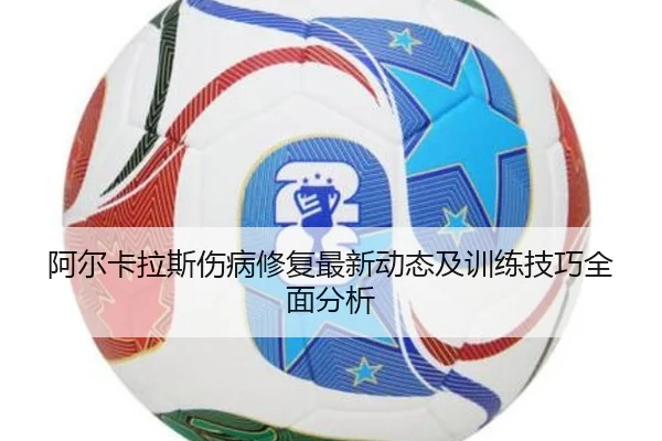 阿尔卡拉斯伤病修复最新动态及训练技巧全面分析