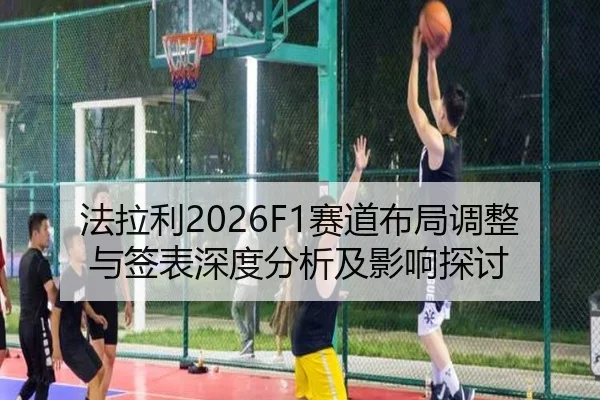 法拉利2026F1赛道布局调整与签表深度分析及影响探讨