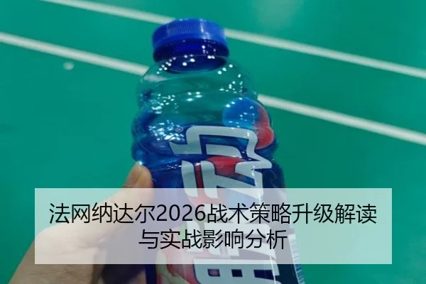 法网纳达尔2026战术策略升级解读与实战影响分析