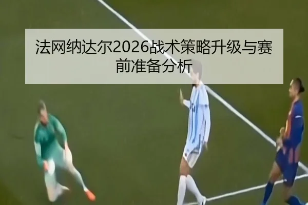 法网纳达尔2026战术策略升级与赛前准备分析