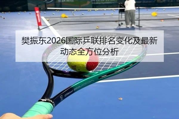 樊振东2026国际乒联排名变化及最新动态全方位分析