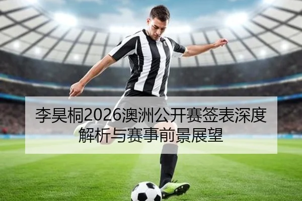 李昊桐2026澳洲公开赛签表深度解析与赛事前景展望