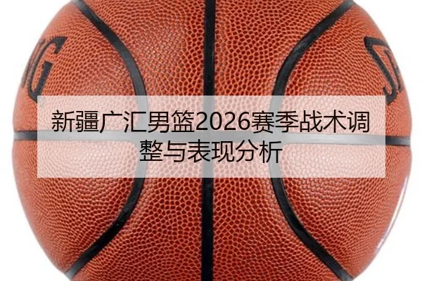 新疆广汇男篮2026赛季战术调整与表现分析