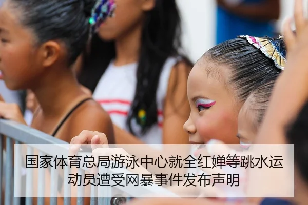 国家体育总局游泳中心就全红婵等跳水运动员遭受网暴事件发布声明
