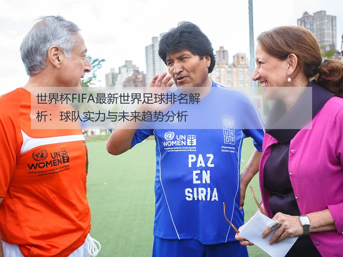 世界杯FIFA最新世界足球排名解析:球队实力与未来趋势分析